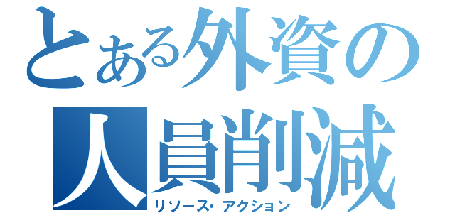 とある外資の人員削減（リソース・アクション）