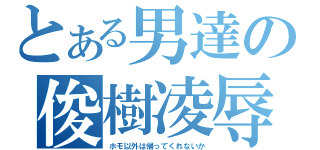 とある男達の俊樹凌辱（ホモ以外は帰ってくれないか）