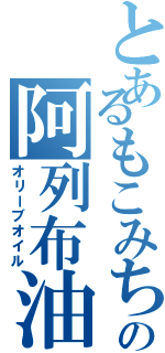 とあるもこみちの阿列布油（オリーブオイル）