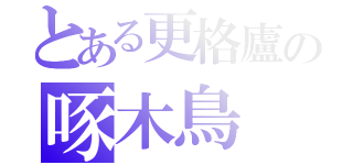 とある更格廬の啄木鳥（）