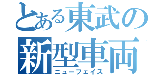 とある東武の新型車両（ニューフェイス）