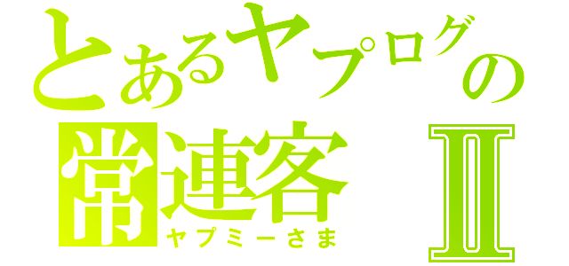 とあるヤプログの常連客Ⅱ（ヤプミーさま）