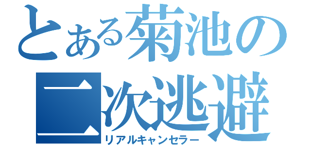 とある菊池の二次逃避（リアルキャンセラー）