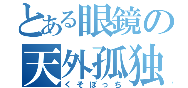 とある眼鏡の天外孤独（くそぼっち）