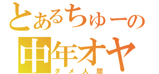 とあるちゅーの中年オヤジ（ダメ人間）