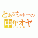 とあるちゅーの中年オヤジ（ダメ人間）