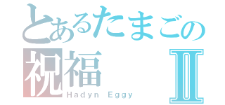 とあるたまごの祝福Ⅱ（Ｈａｄｙｎ Ｅｇｇｙ）