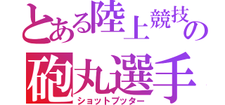 とある陸上競技部の砲丸選手（ショットプッター）