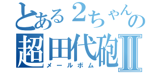 とある２ちゃんの超田代砲Ⅱ（メールボム）