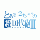 とある２ちゃんの超田代砲Ⅱ（メールボム）