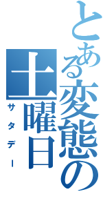 とある変態の土曜日（サタデー）