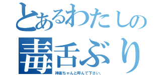 とあるわたしの毒舌ぶり（神楽ちゃんと呼んで下さい。）