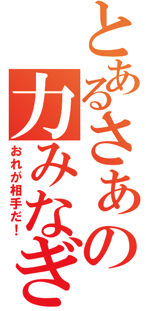 とあるさぁの力みなぎる（おれが相手だ！）