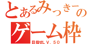 とあるみっきーのゲーム枠（目指せＬＶ．５０）