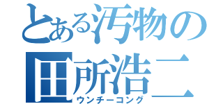 とある汚物の田所浩二（ウンチーコング）