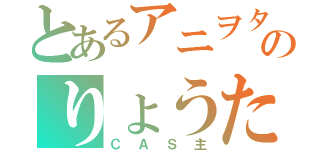 とあるアニヲタのりょうた（ＣＡＳ主）