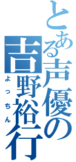 とある声優の吉野裕行（よっちん）