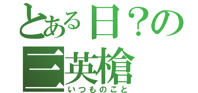 とある日？の三英槍（いつものこと）