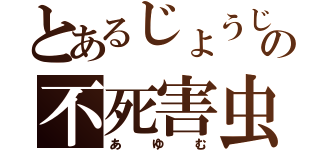 とあるじょうじの不死害虫（あゆむ）