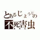 とあるじょうじの不死害虫（あゆむ）