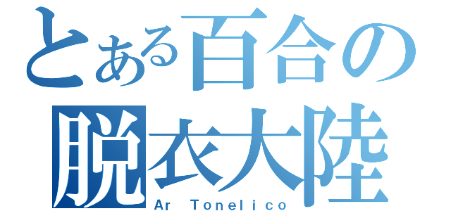 とある百合の脱衣大陸（Ａｒ Ｔｏｎｅｌｉｃｏ）