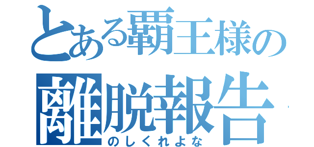 とある覇王様の離脱報告（のしくれよな）