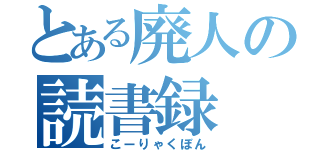 とある廃人の読書録（こーりゃくぼん）