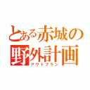 とある赤城の野外計画（アウトプラン）