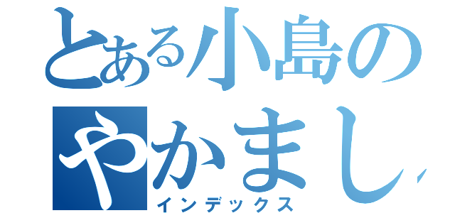 とある小島のやかましいわ！（インデックス）