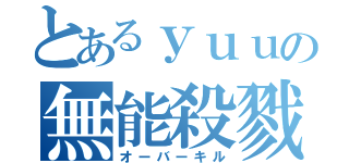 とあるｙｕｕの無能殺戮（オーバーキル）