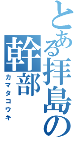 とある拝島の幹部（カマタコウキ）