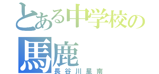 とある中学校の馬鹿（長谷川星南）