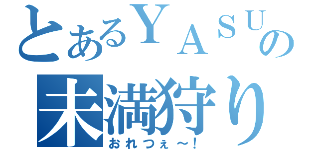 とあるＹＡＳＵの未満狩り（おれつぇ～！）