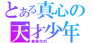 とある真心の天才少年（無聊作的．．．）