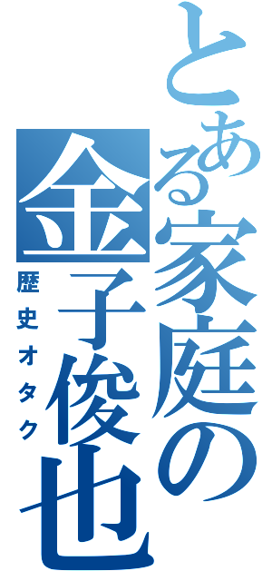 とある家庭の金子俊也（歴史オタク）