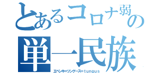 とあるコロナ弱の単一民族（エベンキ＝ツングース＝ｔｕｎｇｕｓ）