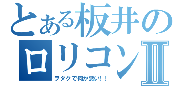 とある板井のロリコン疑惑Ⅱ（ヲタクで何が悪い！！）