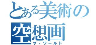 とある美術の空想画（ザ・ワールド）