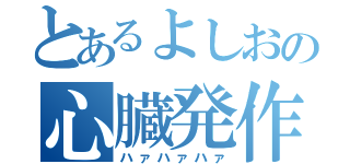 とあるよしおの心臓発作（ハァハァハァ）