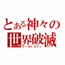 とある神々の世界破滅（ワールドルイン）