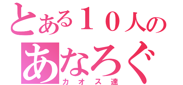 とある１０人のあなろぐ（カオス達）