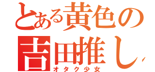 とある黄色の吉田推し（オタク少女）