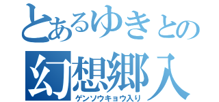 とあるゆきとの幻想郷入り（ゲンソウキョウ入り）