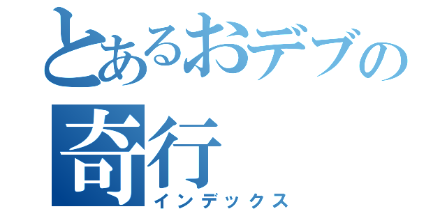 とあるおデブの奇行（インデックス）