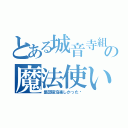 とある城音寺組の魔法使い★（集団宿泊楽しかった♡）