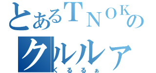 とあるＴＮＯＫのクルルァ（くるるぁ）