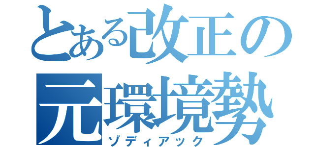 とある改正の元環境勢（ゾディアック）