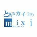 とあるカイラのｍｉｘｉ（れっつマイミク）