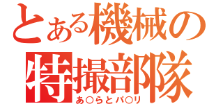 とある機械の特撮部隊（あ○らとパ○リ）