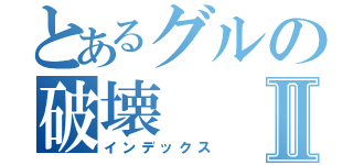 とあるグルの破壊Ⅱ（インデックス）